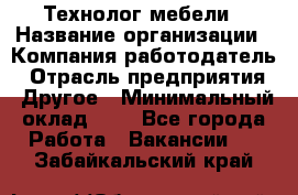 Технолог мебели › Название организации ­ Компания-работодатель › Отрасль предприятия ­ Другое › Минимальный оклад ­ 1 - Все города Работа » Вакансии   . Забайкальский край